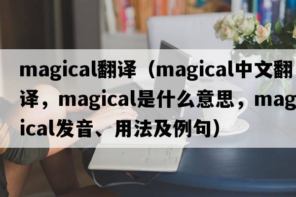 magical翻譯（magical中文翻譯，magical是什么意思，magical發(fā)音、用法及例句）