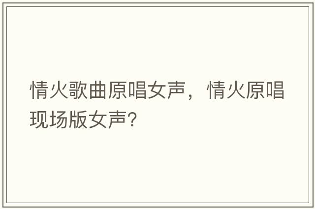 情火歌曲原唱女聲，情火原唱現(xiàn)場版女聲？