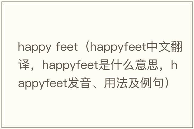 happy feet（happyfeet中文翻譯，happyfeet是什么意思，happyfeet發(fā)音、用法及例句）