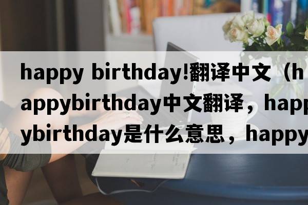 happy birthday!翻譯中文（happybirthday中文翻譯，happybirthday是什么意思，happybirthday發(fā)音、用法及例句）