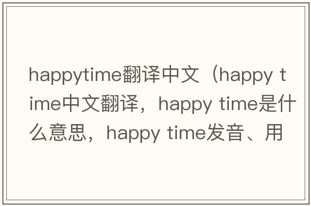 happytime翻譯中文（happy time中文翻譯，happy time是什么意思，happy time發(fā)音、用法及例句）