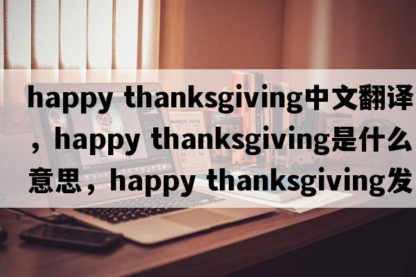 happy thanksgiving中文翻譯，happy thanksgiving是什么意思，happy thanksgiving發(fā)音、用法及例句