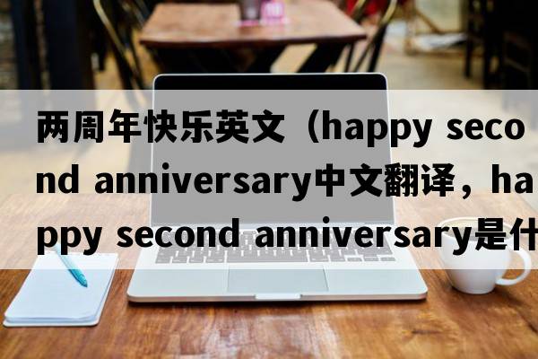 兩周年快樂英文（happy second anniversary中文翻譯，happy second anniversary是什么意思，happy second anniversary發(fā)音、用法及例句）