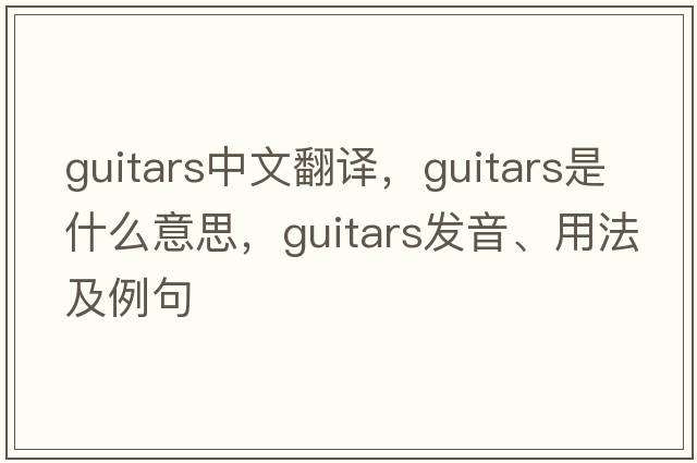 guitars中文翻譯，guitars是什么意思，guitars發(fā)音、用法及例句