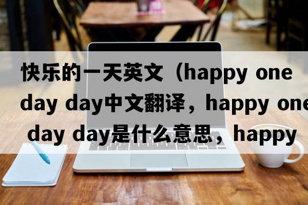 快樂(lè)的一天英文（happy one day day中文翻譯，happy one day day是什么意思，happy one day day發(fā)音、用法及例句）