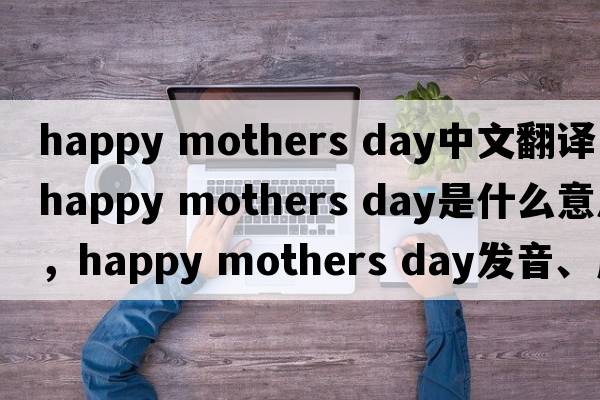 happy mothers day中文翻譯，happy mothers day是什么意思，happy mothers day發(fā)音、用法及例句