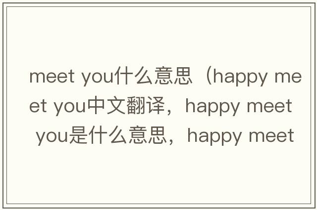 meet you什么意思（happy meet you中文翻譯，happy meet you是什么意思，happy meet you發(fā)音、用法及例句）