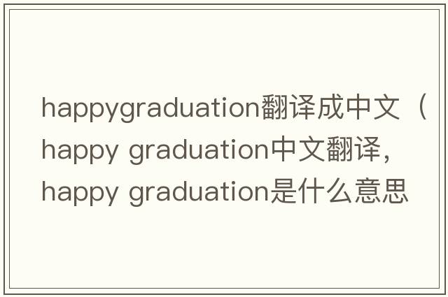happygraduation翻譯成中文（happy graduation中文翻譯，happy graduation是什么意思，happy graduation發(fā)音、用法及例句）