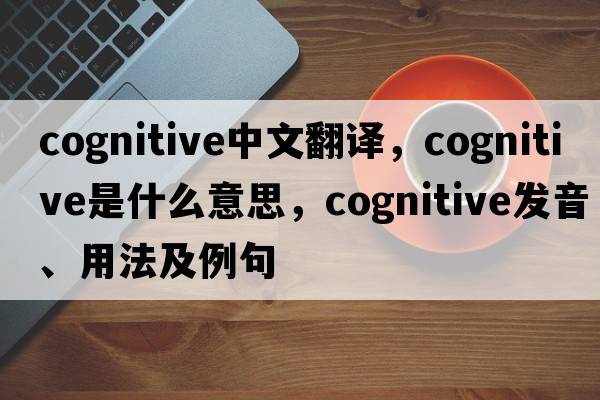 cognitive中文翻譯，cognitive是什么意思，cognitive發(fā)音、用法及例句