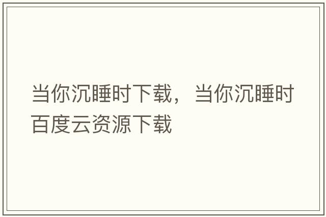 當(dāng)你沉睡時(shí)下載，當(dāng)你沉睡時(shí)百度云資源下載