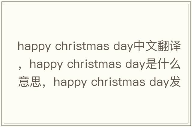 happy christmas day中文翻譯，happy christmas day是什么意思，happy christmas day發(fā)音、用法及例句