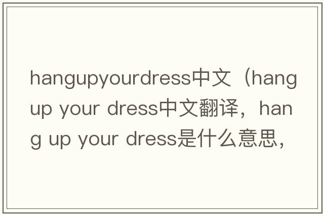 hangupyourdress中文（hang up your dress中文翻譯，hang up your dress是什么意思，hang up your dress發(fā)音、用法及例句）
