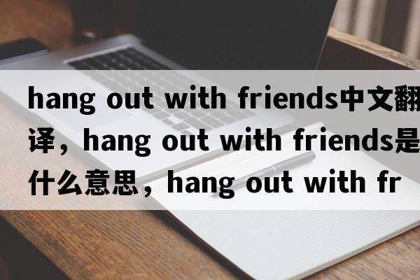 hang out with friends中文翻譯，hang out with friends是什么意思，hang out with friends發(fā)音、用法及例句