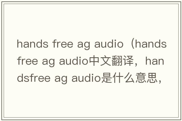 hands free ag audio（handsfree ag audio中文翻譯，handsfree ag audio是什么意思，handsfree ag audio發(fā)音、用法及例句）
