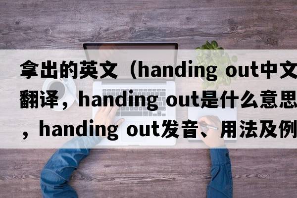 拿出的英文（handing out中文翻譯，handing out是什么意思，handing out發(fā)音、用法及例句）