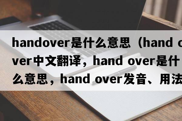 handover是什么意思（hand over中文翻譯，hand over是什么意思，hand over發(fā)音、用法及例句）