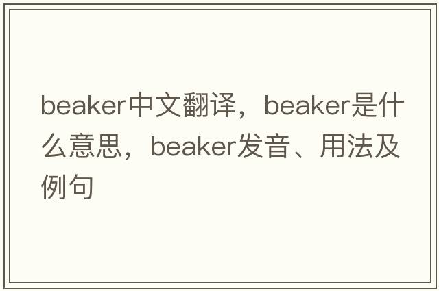 beaker中文翻譯，beaker是什么意思，beaker發(fā)音、用法及例句