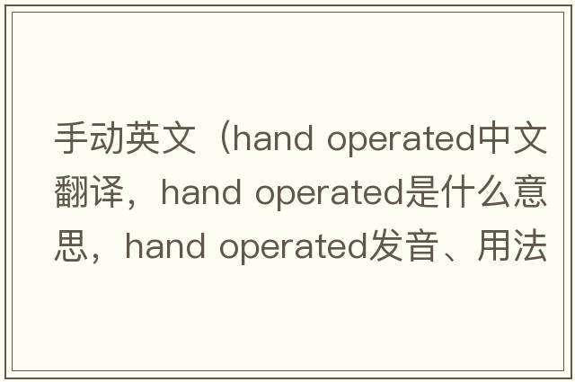 手動英文（hand operated中文翻譯，hand operated是什么意思，hand operated發(fā)音、用法及例句）