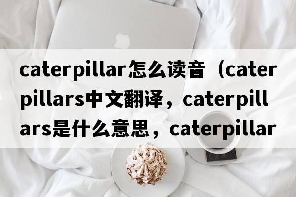 caterpillar怎么讀音（caterpillars中文翻譯，caterpillars是什么意思，caterpillars發(fā)音、用法及例句）