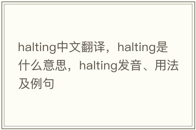 halting中文翻譯，halting是什么意思，halting發(fā)音、用法及例句