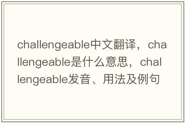 challengeable中文翻譯，challengeable是什么意思，challengeable發(fā)音、用法及例句