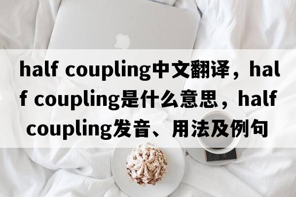 half coupling中文翻譯，half coupling是什么意思，half coupling發(fā)音、用法及例句