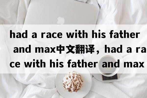had a race with his father and max中文翻譯，had a race with his father and max是什么意思，had a race with his f