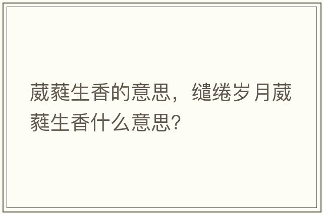 葳蕤生香的意思，繾綣歲月葳蕤生香什么意思？