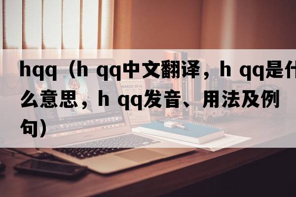 hqq（h qq中文翻譯，h qq是什么意思，h qq發(fā)音、用法及例句）