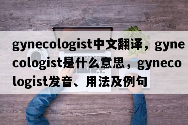 gynecologist中文翻譯，gynecologist是什么意思，gynecologist發(fā)音、用法及例句