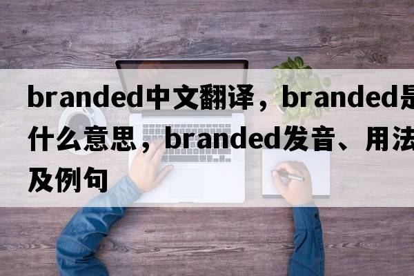 branded中文翻譯，branded是什么意思，branded發(fā)音、用法及例句
