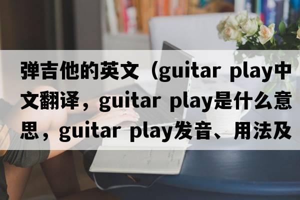 彈吉他的英文（guitar play中文翻譯，guitar play是什么意思，guitar play發(fā)音、用法及例句）