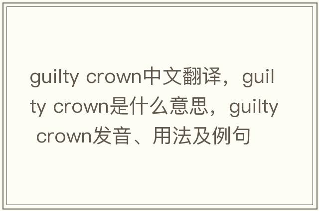 guilty crown中文翻譯，guilty crown是什么意思，guilty crown發(fā)音、用法及例句