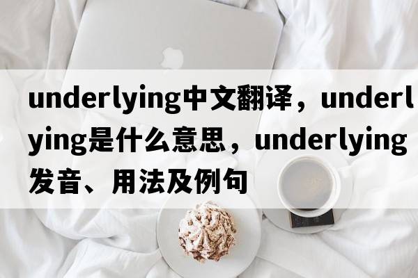 underlying中文翻譯，underlying是什么意思，underlying發(fā)音、用法及例句