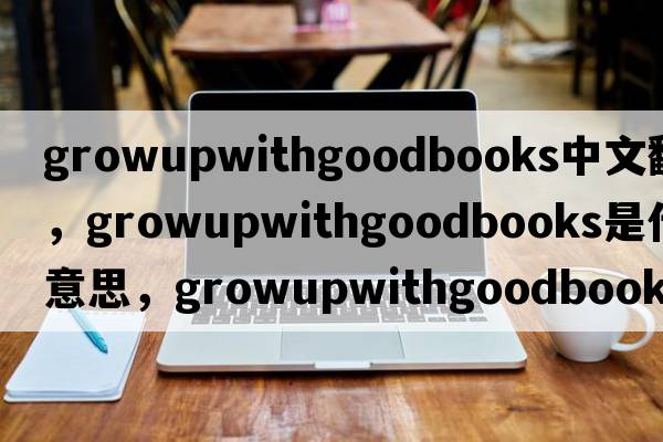 growupwithgoodbooks中文翻譯，growupwithgoodbooks是什么意思，growupwithgoodbooks發(fā)音、用法及例句