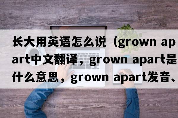 長大用英語怎么說（grown apart中文翻譯，grown apart是什么意思，grown apart發(fā)音、用法及例句）