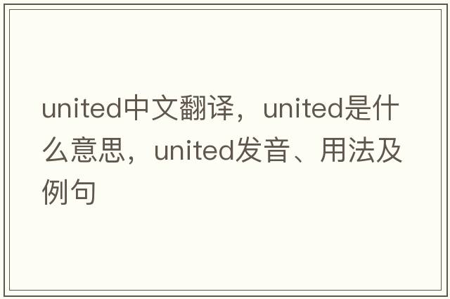 united中文翻譯，united是什么意思，united發(fā)音、用法及例句