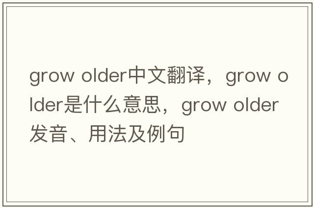 grow older中文翻譯，grow older是什么意思，grow older發(fā)音、用法及例句