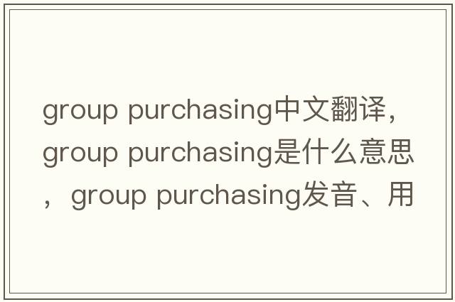 group purchasing中文翻譯，group purchasing是什么意思，group purchasing發(fā)音、用法及例句