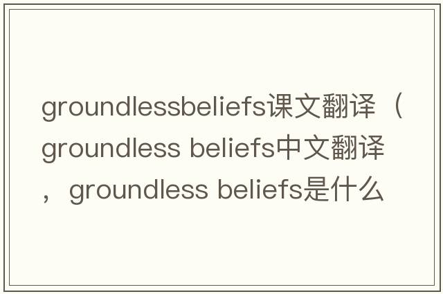 groundlessbeliefs課文翻譯（groundless beliefs中文翻譯，groundless beliefs是什么意思，groundless beliefs發(fā)音、用法及例句）