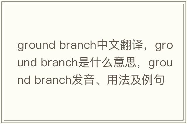 ground branch中文翻譯，ground branch是什么意思，ground branch發(fā)音、用法及例句