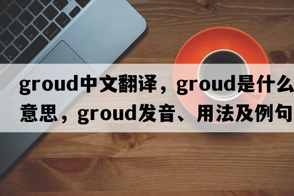 groud中文翻譯，groud是什么意思，groud發(fā)音、用法及例句