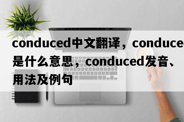 conduced中文翻譯，conduced是什么意思，conduced發(fā)音、用法及例句