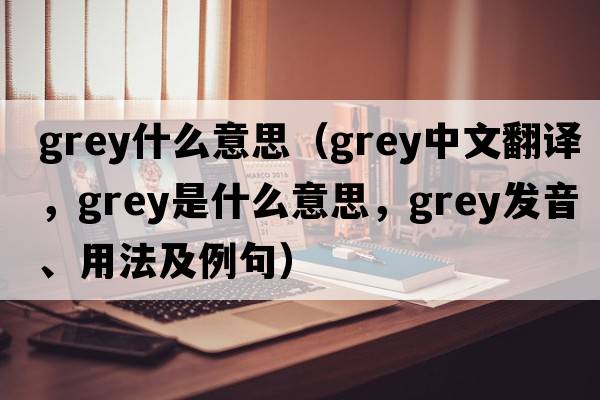 grey什么意思（grey中文翻譯，grey是什么意思，grey發(fā)音、用法及例句）