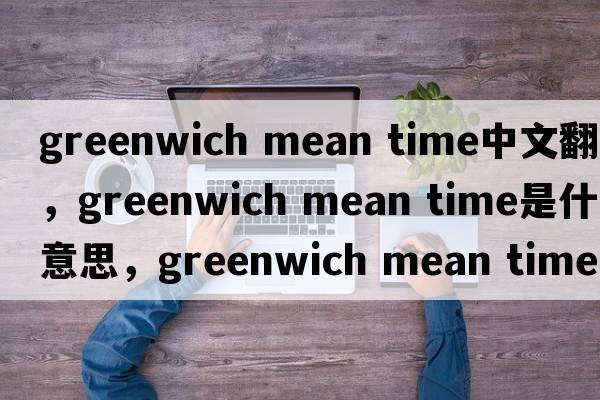 greenwich mean time中文翻譯，greenwich mean time是什么意思，greenwich mean time發(fā)音、用法及例句
