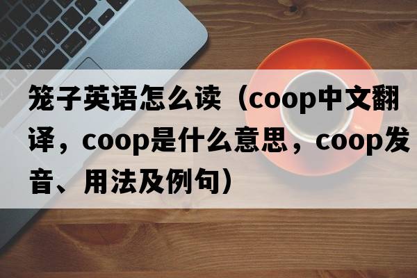 籠子英語怎么讀（coop中文翻譯，coop是什么意思，coop發(fā)音、用法及例句）