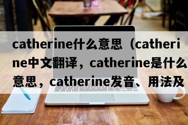 catherine什么意思（Catherine中文翻譯，Catherine是什么意思，Catherine發(fā)音、用法及例句）