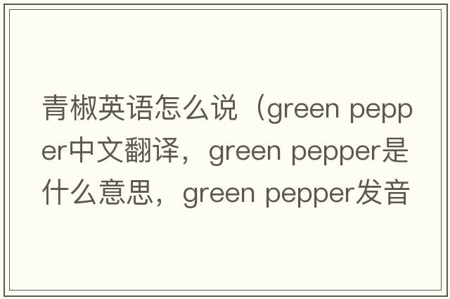 青椒英語怎么說（green pepper中文翻譯，green pepper是什么意思，green pepper發(fā)音、用法及例句）