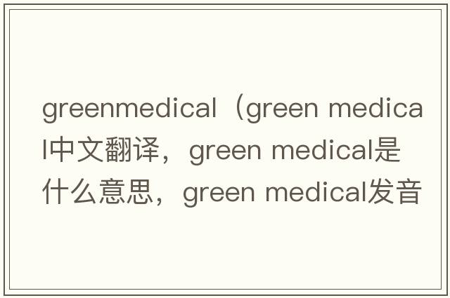 greenmedical（green medical中文翻譯，green medical是什么意思，green medical發(fā)音、用法及例句）