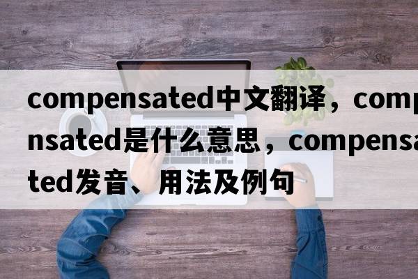 compensated中文翻譯，compensated是什么意思，compensated發(fā)音、用法及例句